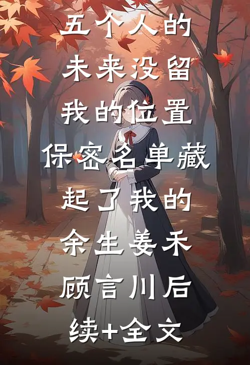 五个人的未来没留我的位置，保密名单藏起了我的余生姜禾顾言川后续+全文
