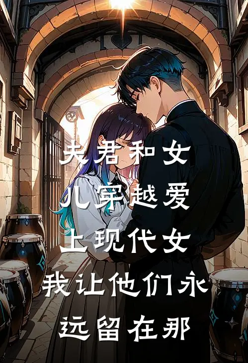 夫君和女儿穿越爱上现代女，我让他们永远留在那