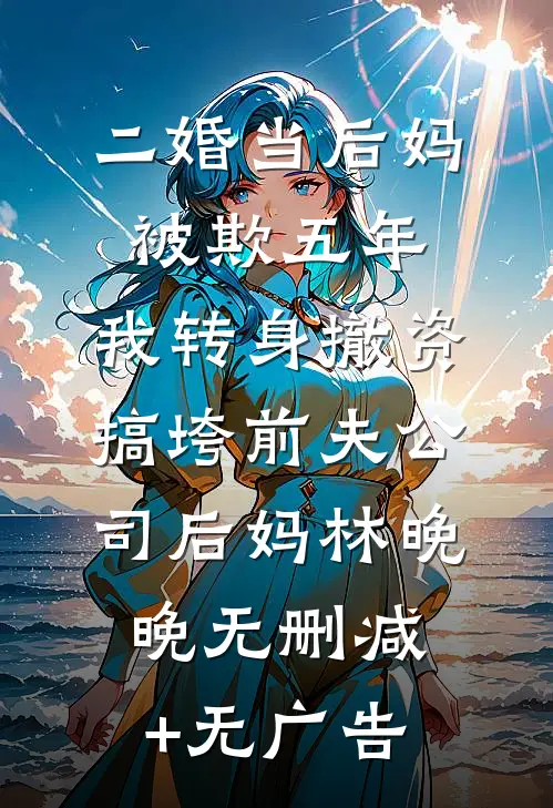 二婚当后妈被欺五年，我转身撤资搞垮前夫公司后妈林晚晚无删减+无广告