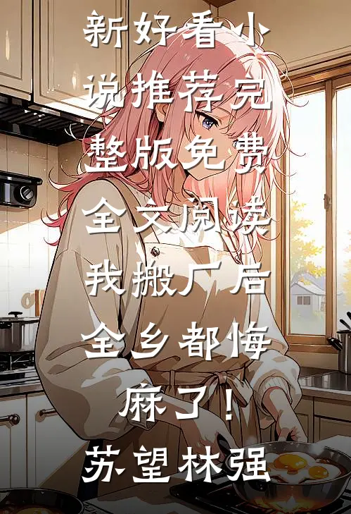 我搬厂后，全乡都悔麻了！(苏望林强)最新好看小说推荐_完整版免费全文阅读我搬厂后，全乡都悔麻了！(苏望林强)