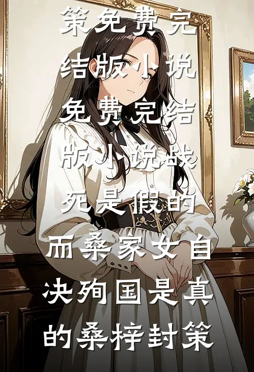 战死是假的，而桑家女自决殉国是真的桑梓封策免费完结版小说_免费完结版小说战死是假的，而桑家女自决殉国是真的桑梓封策