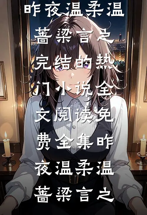 昨夜温柔(温蔷梁言之)完结的热门小说_全文阅读免费全集昨夜温柔温蔷梁言之