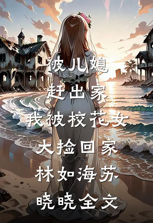 被儿媳赶出家，我被校花女大捡回家林如海苏晓晓全文