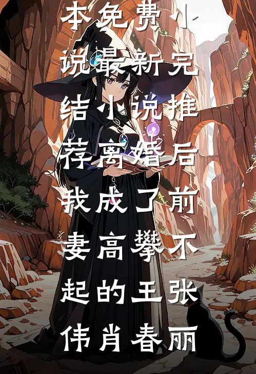 离婚后，我成了前妻高攀不起的王张伟肖春丽全本免费小说_最新完结小说推荐离婚后，我成了前妻高攀不起的王张伟肖春丽