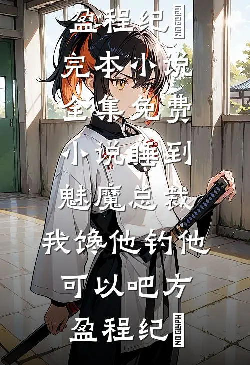 睡到魅魔总裁，我馋他钓他可以吧方盈程纪堔完本小说_全集免费小说睡到魅魔总裁，我馋他钓他可以吧(方盈程纪堔)