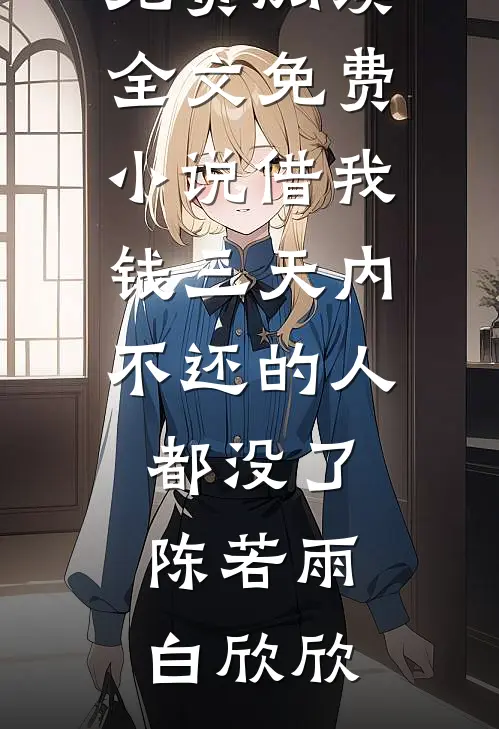 借我钱三天内不还的人都没了(陈若雨白欣欣)小说完整版免费阅读_全文免费小说借我钱三天内不还的人都没了(陈若雨白欣欣)