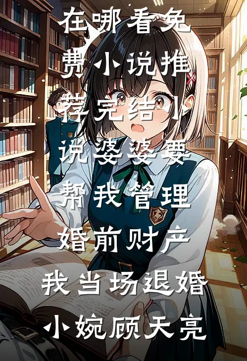 婆婆要帮我管理婚前财产，我当场退婚(小婉顾天亮)在哪看免费小说_推荐完结小说婆婆要帮我管理婚前财产，我当场退婚小婉顾天亮