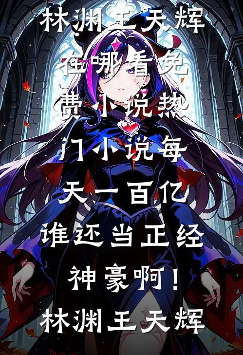 每天一百亿，谁还当正经神豪啊！林渊王天辉在哪看免费小说_热门小说每天一百亿，谁还当正经神豪啊！林渊王天辉