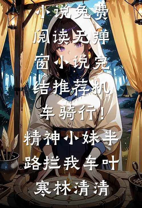 机车骑行！精神小妹半路拦我车(叶寒林清清)小说免费阅读无弹窗_小说完结推荐机车骑行！精神小妹半路拦我车(叶寒林清清)