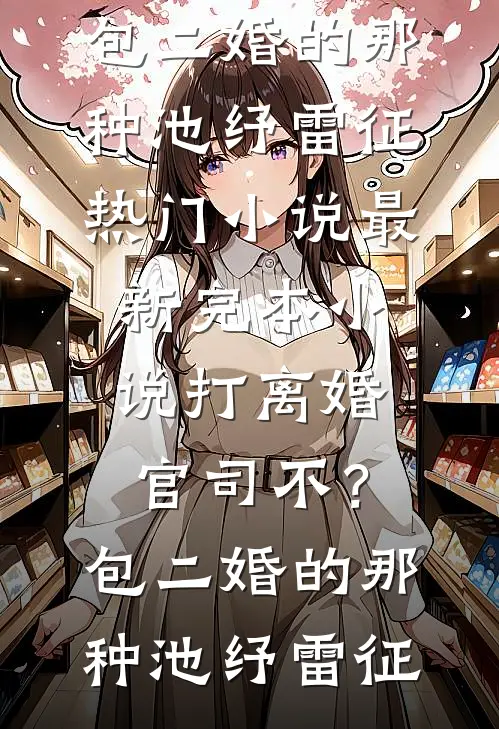 打离婚官司不？包二婚的那种(池纾雷征)热门小说_最新完本小说打离婚官司不？包二婚的那种(池纾雷征)