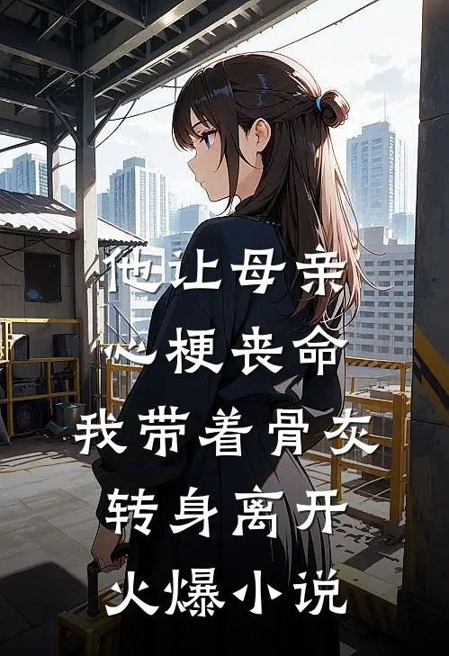 他让母亲心梗丧命，我带着骨灰转身离开火爆小说