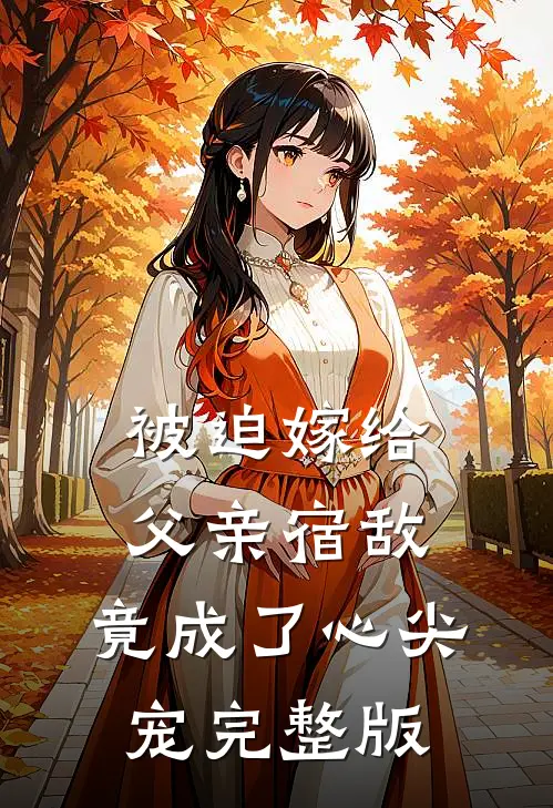被迫嫁给父亲宿敌，竟成了心尖宠完整版