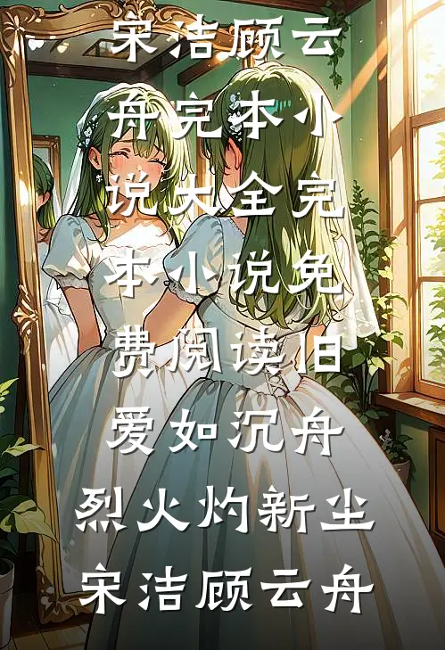 旧爱如沉舟，烈火灼新尘宋洁顾云舟完本小说大全_完本小说免费阅读旧爱如沉舟，烈火灼新尘宋洁顾云舟
