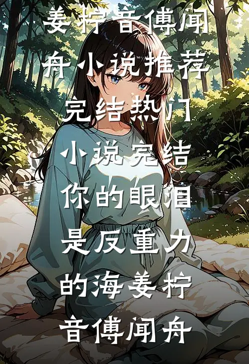 你的眼泪是反重力的海(姜柠音傅闻舟)小说推荐完结_热门小说完结你的眼泪是反重力的海姜柠音傅闻舟