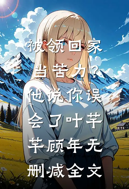 被领回家当苦力？他说：你误会了叶芊芊顾年无删减全文