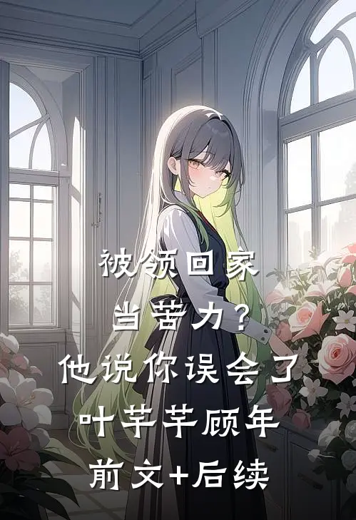 被领回家当苦力？他说：你误会了叶芊芊顾年前文+后续