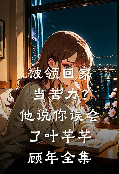 被领回家当苦力？他说：你误会了叶芊芊顾年全集