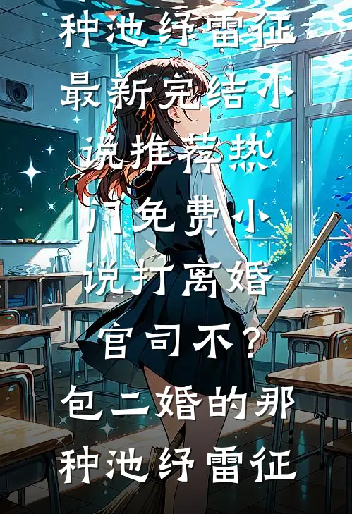 打离婚官司不？包二婚的那种(池纾雷征)最新完结小说推荐_热门免费小说打离婚官司不？包二婚的那种池纾雷征