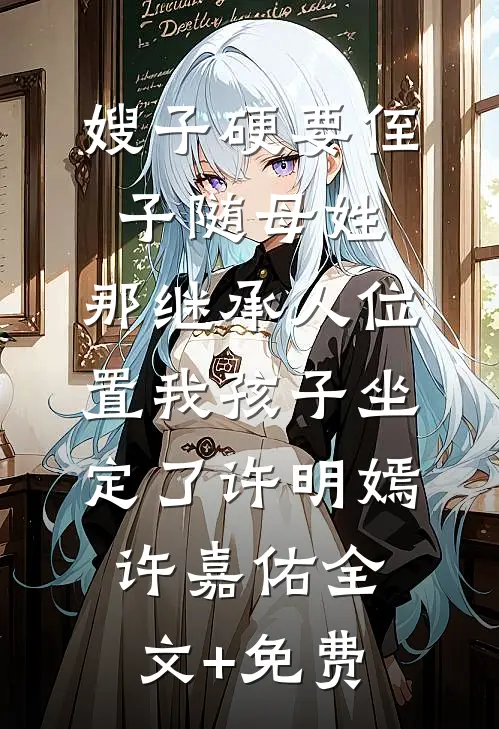 嫂子硬要侄子随母姓，那继承人位置我孩子坐定了许明嫣许嘉佑全文+免费
