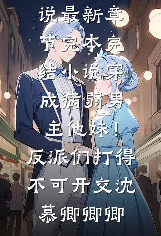 穿成病弱男主他妹！反派们打得不可开交(沈慕卿卿卿)小说最新章节_完本完结小说穿成病弱男主他妹！反派们打得不可开交(沈慕卿卿卿)