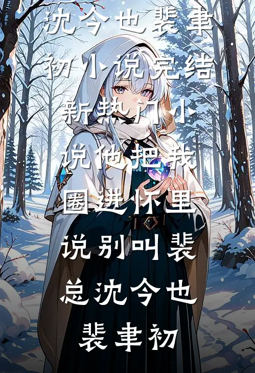 他把我圈进怀里，说别叫裴总(沈今也裴聿初)小说完结_新热门小说他把我圈进怀里，说别叫裴总(沈今也裴聿初)
