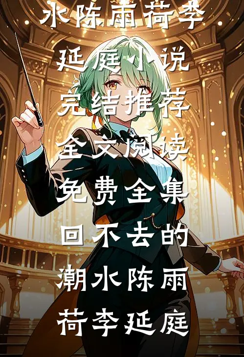 回不去的潮水(陈雨荷李延庭)小说完结推荐_全文阅读免费全集回不去的潮水陈雨荷李延庭