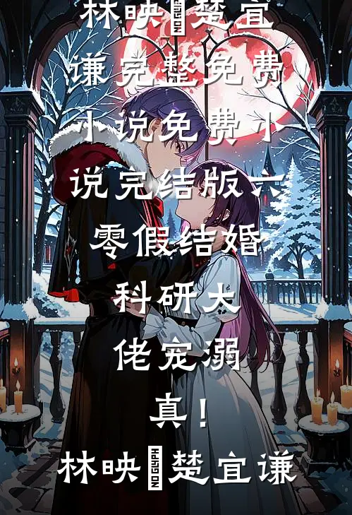 六零假结婚，科研大佬宠溺，真！林映晞楚宜谦完整免费小说_免费小说完结版六零假结婚，科研大佬宠溺，真！林映晞楚宜谦