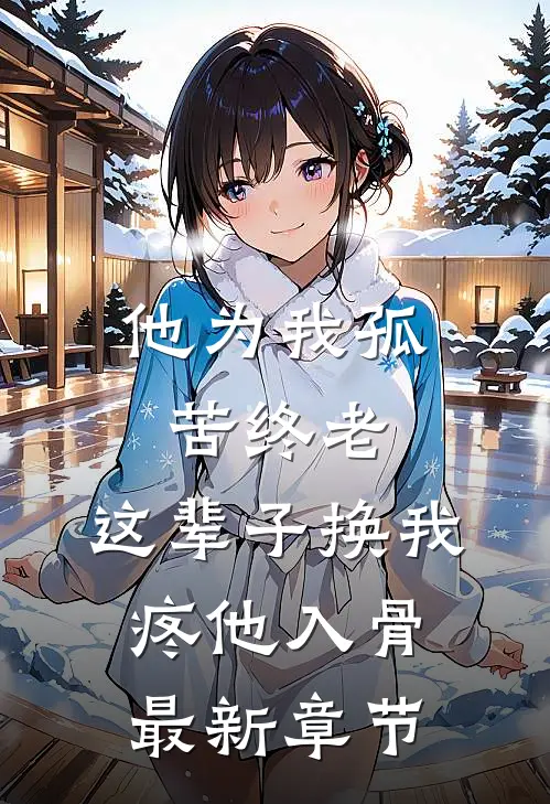 他为我孤苦终老，这辈子换我疼他入骨最新章节