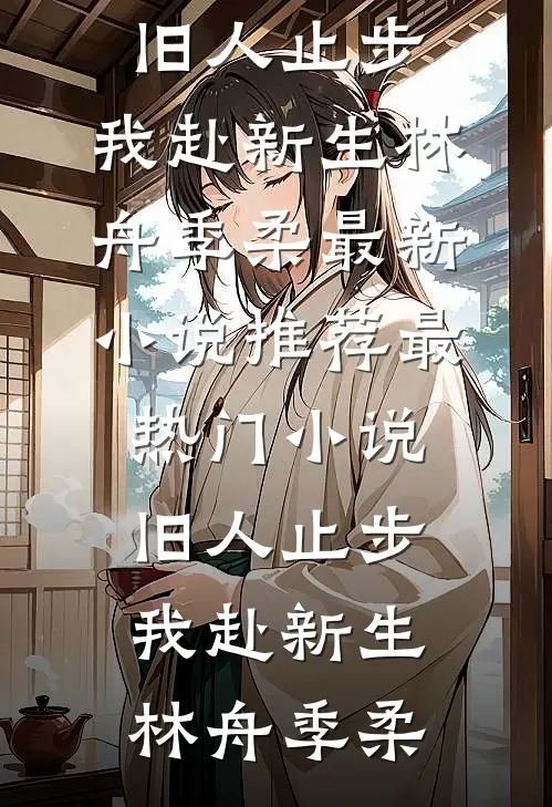旧人止步，我赴新生林舟季柔最新小说推荐_最热门小说旧人止步，我赴新生林舟季柔