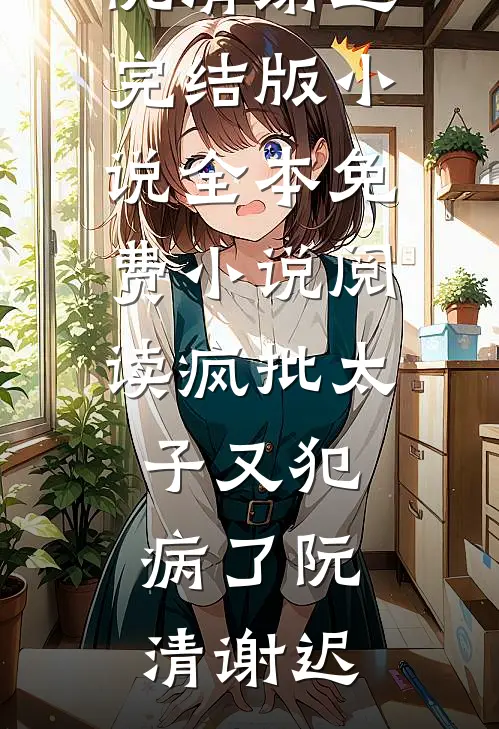 疯批太子又犯病了(阮清谢迟)完结版小说_全本免费小说阅读疯批太子又犯病了阮清谢迟
