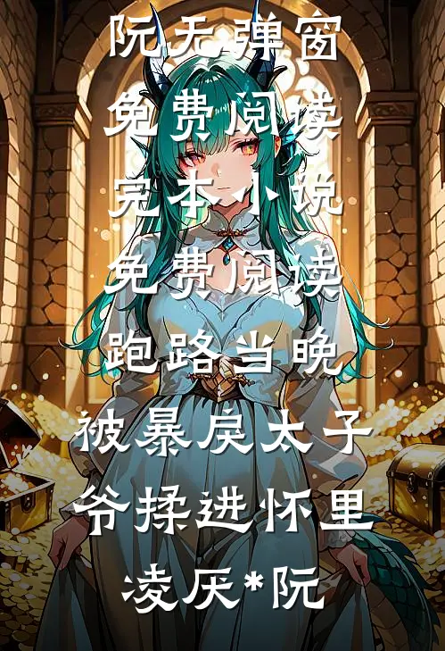 跑路当晚，被暴戾太子爷揉进怀里凌厌*阮无弹窗免费阅读_完本小说免费阅读跑路当晚，被暴戾太子爷揉进怀里(凌厌*阮)