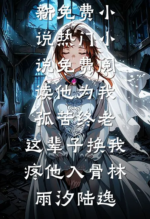 他为我孤苦终老，这辈子换我疼他入骨林雨汐陆逸最新免费小说_热门小说免费阅读他为我孤苦终老，这辈子换我疼他入骨林雨汐陆逸