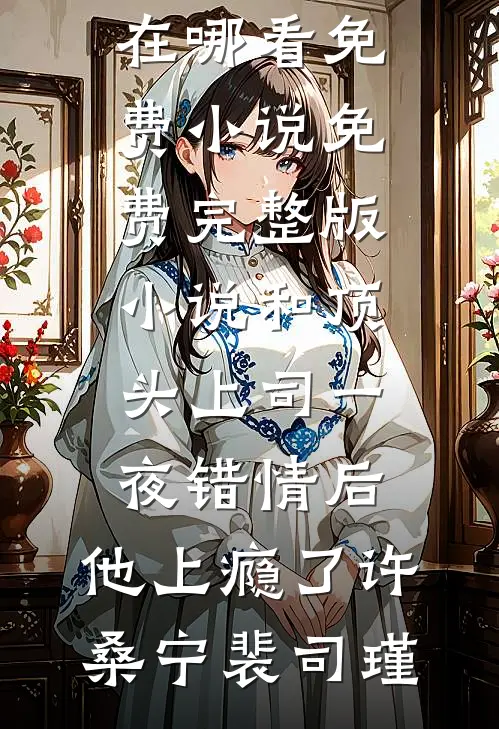 和顶头上司一夜错情后，他上瘾了许桑宁裴司瑾在哪看免费小说_免费完整版小说和顶头上司一夜错情后，他上瘾了(许桑宁裴司瑾)
