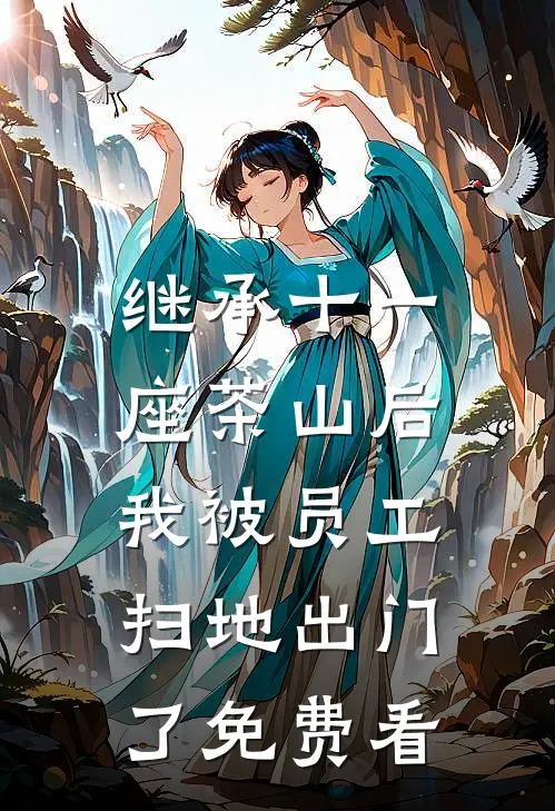 继承十一座茶山后，我被员工扫地出门了免费看