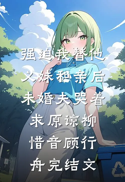 强迫我替他义妹和亲后，未婚夫哭着求原谅柳惜音顾行舟完结文
