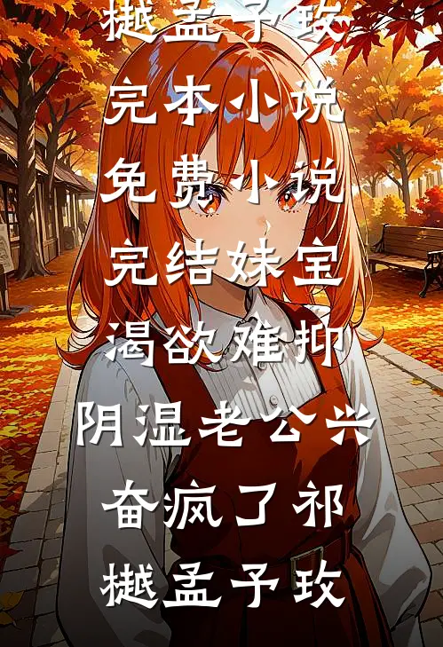 妹宝渴欲难抑，阴湿老公兴奋疯了祁樾孟予玫完本小说免费_小说完结妹宝渴欲难抑，阴湿老公兴奋疯了(祁樾孟予玫)