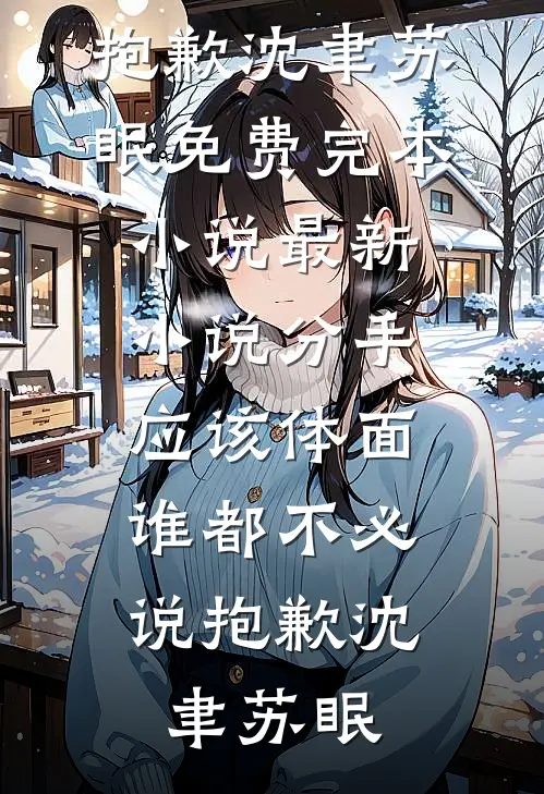 分手应该体面，谁都不必说抱歉沈聿苏眠免费完本小说_最新小说分手应该体面，谁都不必说抱歉沈聿苏眠