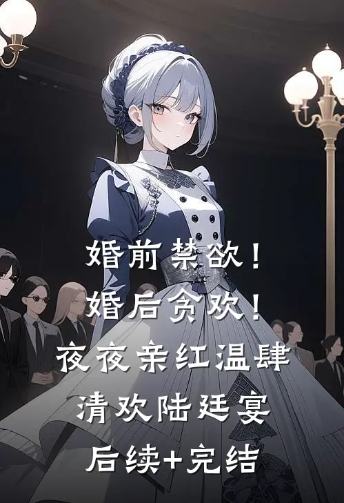 婚前禁欲！婚后贪欢！夜夜亲红温肆清欢陆廷宴后续+完结