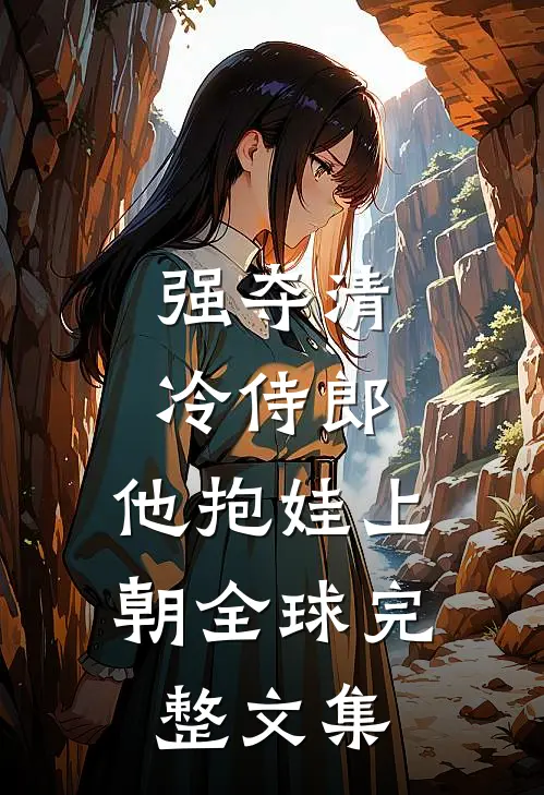 强夺清冷侍郎，他抱娃上朝全球完整文集