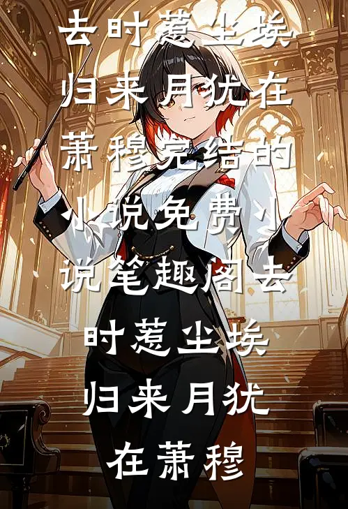 去时惹尘埃，归来月犹在(萧穆)完结的小说_免费小说笔趣阁去时惹尘埃，归来月犹在萧穆