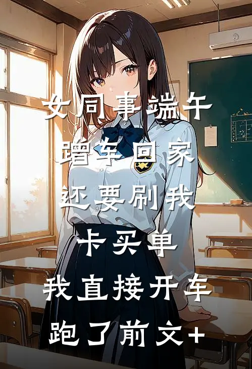 女同事端午蹭车回家，还要刷我卡买单，我直接开车跑了前文+