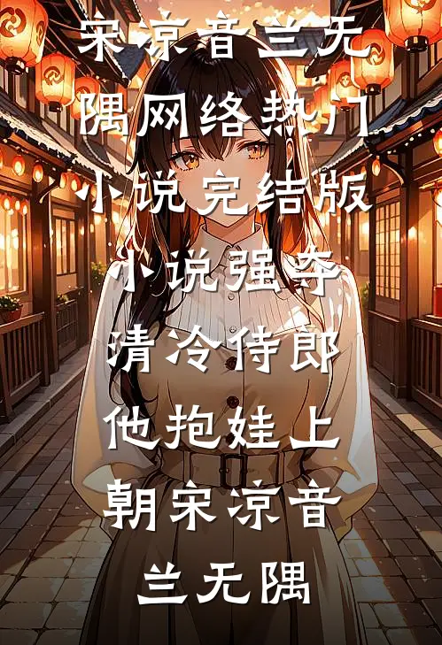 强夺清冷侍郎，他抱娃上朝宋凉音兰无隅网络热门小说_完结版小说强夺清冷侍郎，他抱娃上朝宋凉音兰无隅