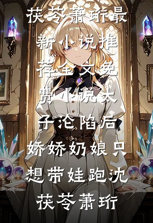 太子沦陷后，娇娇奶娘只想带娃跑沈茯苓萧珩最新小说推荐_全文免费小说太子沦陷后，娇娇奶娘只想带娃跑沈茯苓萧珩