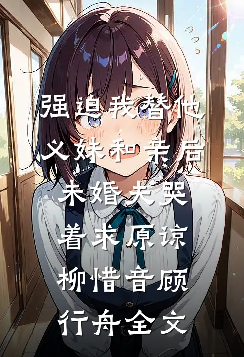 强迫我替他义妹和亲后，未婚夫哭着求原谅柳惜音顾行舟全文