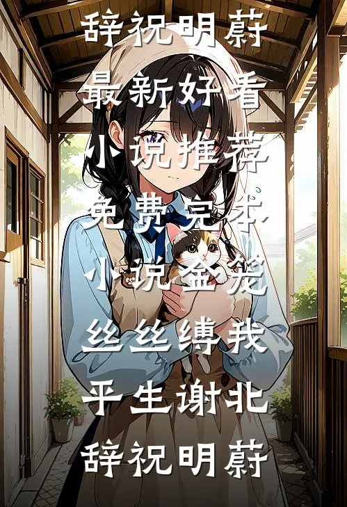金笼丝丝缚我平生谢北辞祝明蔚最新好看小说推荐_免费完本小说金笼丝丝缚我平生谢北辞祝明蔚