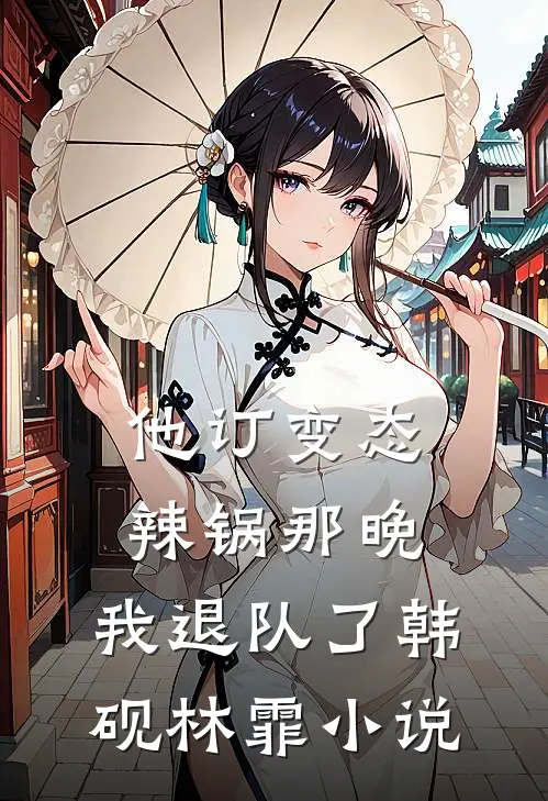 他订变态辣锅那晚，我退队了韩砚林霏小说