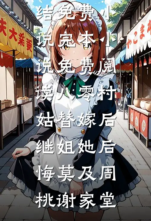 八零村姑替嫁后，继姐她后悔莫及周桃谢家堂完结免费小说_完本小说免费阅读八零村姑替嫁后，继姐她后悔莫及(周桃谢家堂)