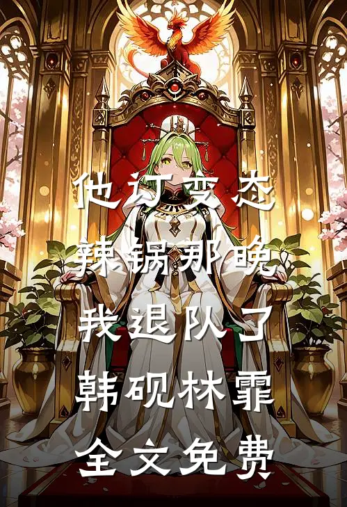 他订变态辣锅那晚，我退队了韩砚林霏全文免费