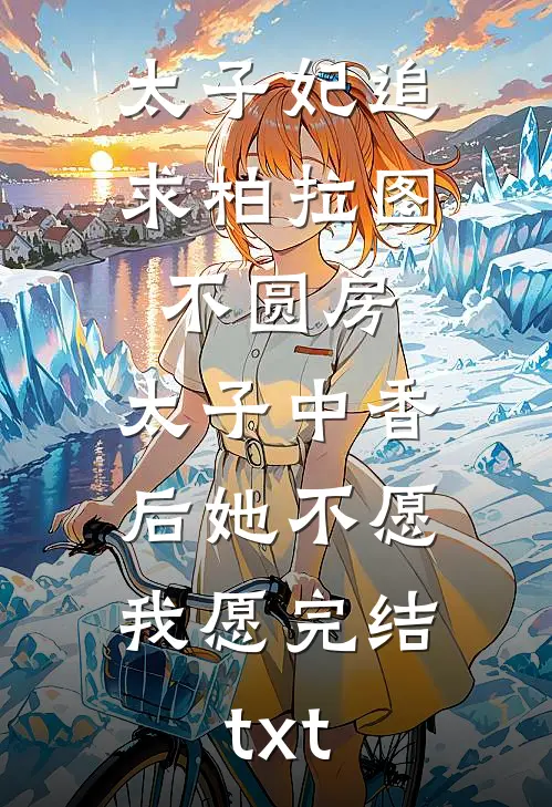 太子妃追求柏拉图不圆房，太子中香后她不愿，我愿完结txt