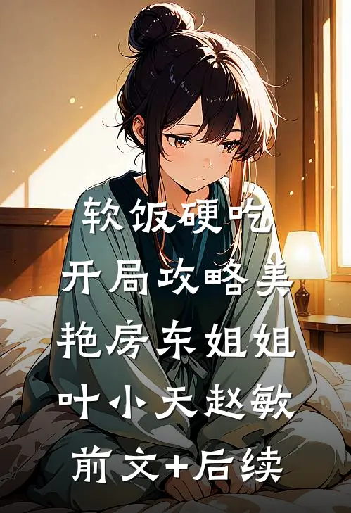 软饭硬吃，开局攻略美艳房东姐姐叶小天赵敏前文+后续